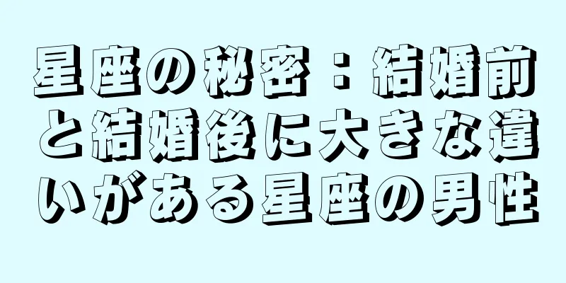 星座の秘密：結婚前と結婚後に大きな違いがある星座の男性