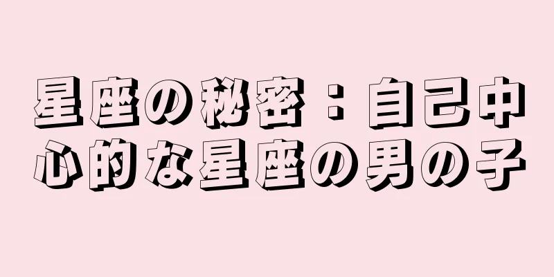 星座の秘密：自己中心的な星座の男の子