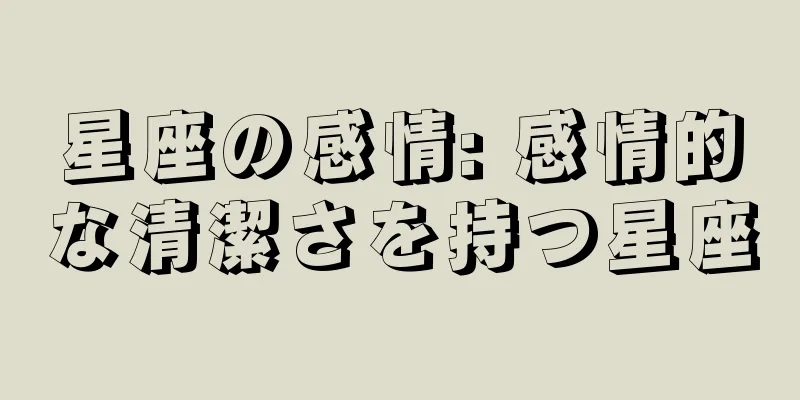 星座の感情: 感情的な清潔さを持つ星座