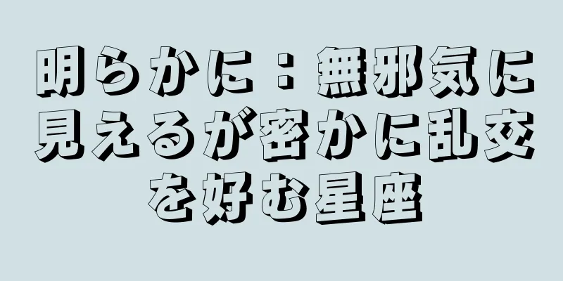 明らかに：無邪気に見えるが密かに乱交を好む星座