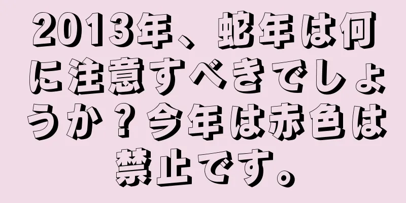 2013年、蛇年は何に注意すべきでしょうか？今年は赤色は禁止です。