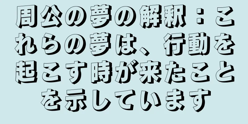 周公の夢の解釈：これらの夢は、行動を起こす時が来たことを示しています