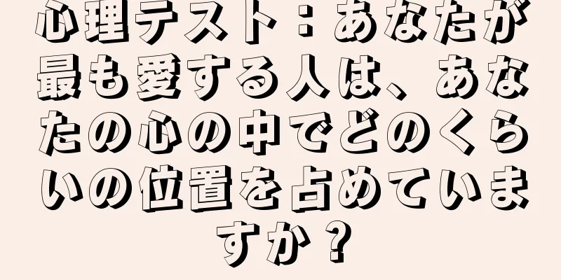 心理テスト：あなたが最も愛する人は、あなたの心の中でどのくらいの位置を占めていますか？