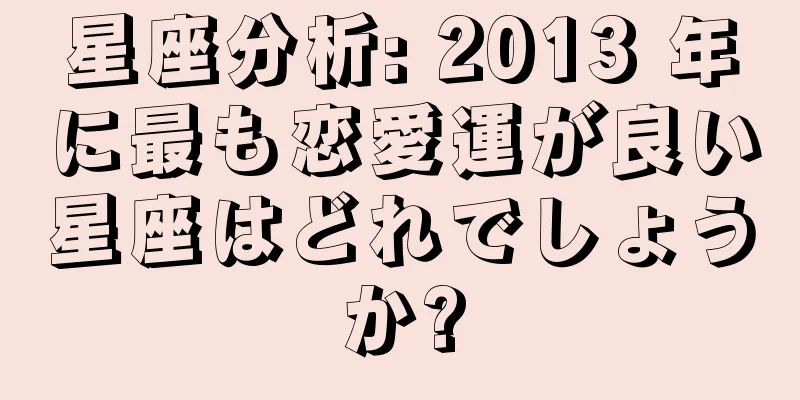 星座分析: 2013 年に最も恋愛運が良い星座はどれでしょうか?