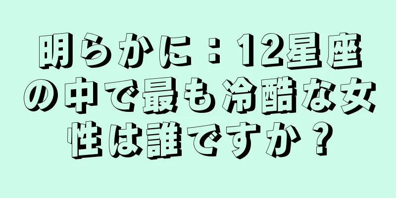 明らかに：12星座の中で最も冷酷な女性は誰ですか？