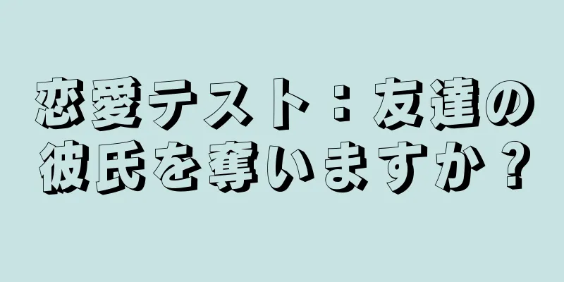 恋愛テスト：友達の彼氏を奪いますか？