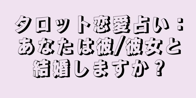 タロット恋愛占い：あなたは彼/彼女と結婚しますか？
