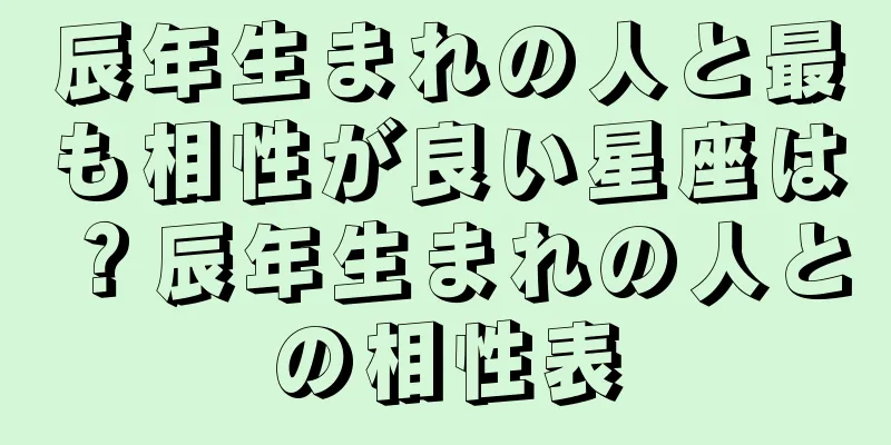 辰年生まれの人と最も相性が良い星座は？辰年生まれの人との相性表