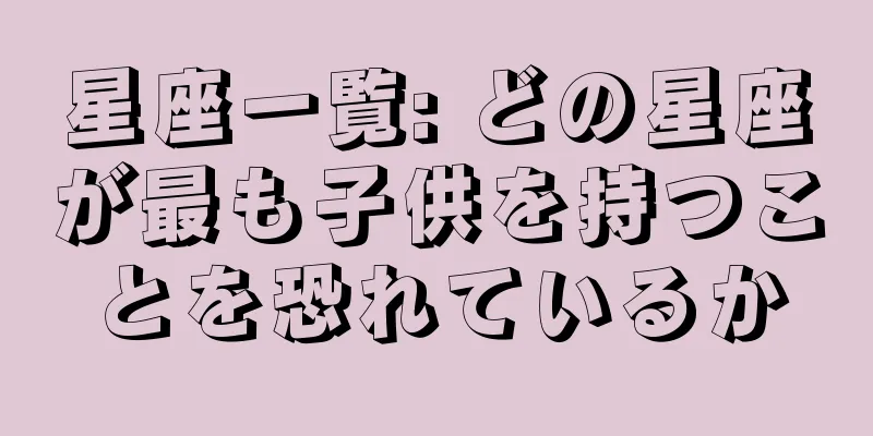 星座一覧: どの星座が最も子供を持つことを恐れているか