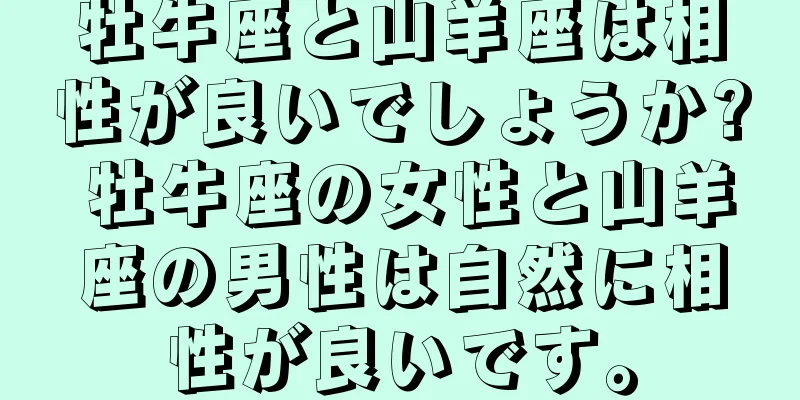 牡牛座と山羊座は相性が良いでしょうか? 牡牛座の女性と山羊座の男性は自然に相性が良いです。