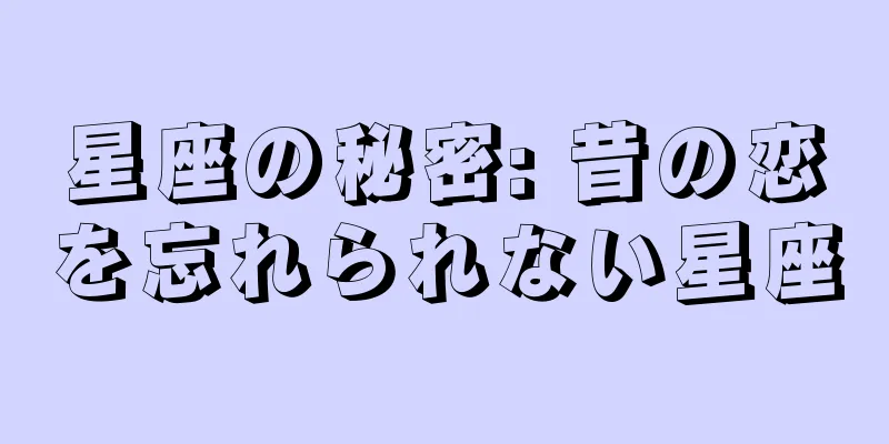 星座の秘密: 昔の恋を忘れられない星座