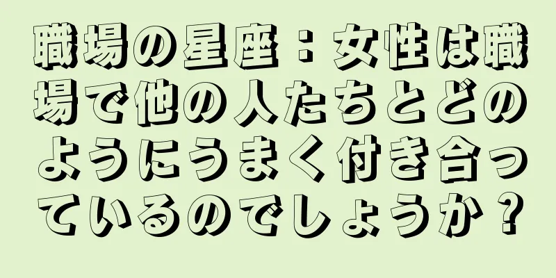 職場の星座：女性は職場で他の人たちとどのようにうまく付き合っているのでしょうか？