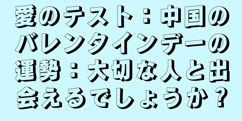 愛のテスト：中国のバレンタインデーの運勢：大切な人と出会えるでしょうか？