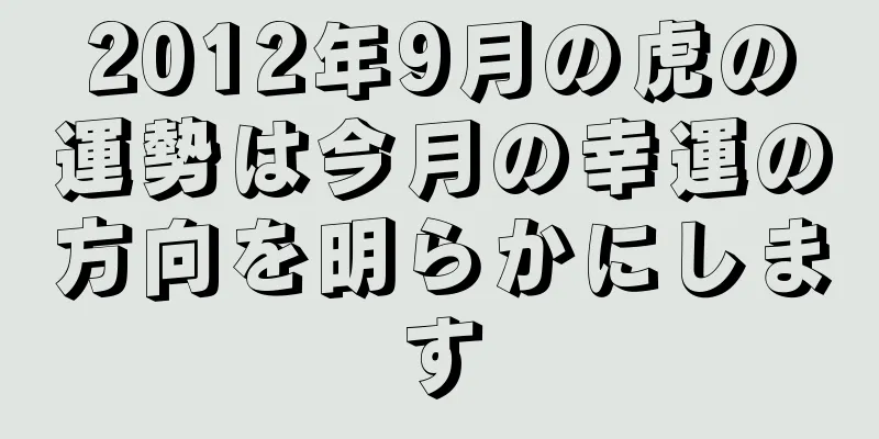 2012年9月の虎の運勢は今月の幸運の方向を明らかにします