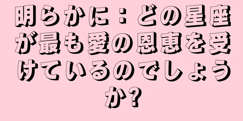明らかに：どの星座が最も愛の恩恵を受けているのでしょうか?