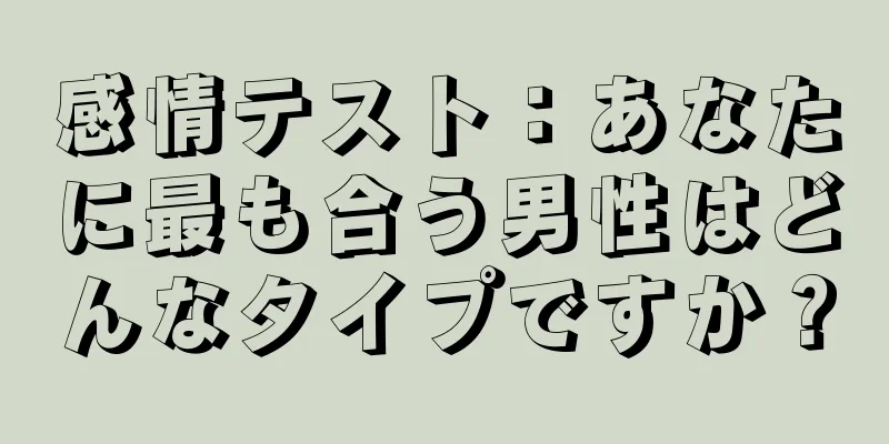 感情テスト：あなたに最も合う男性はどんなタイプですか？