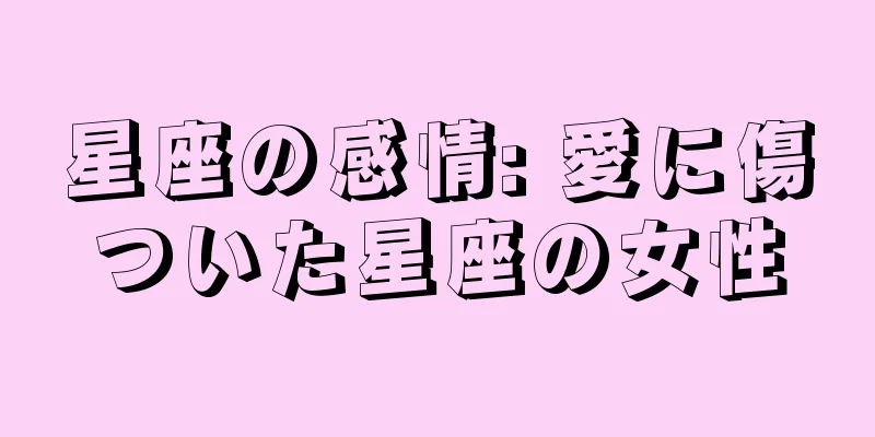星座の感情: 愛に傷ついた星座の女性