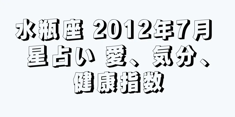 水瓶座 2012年7月 星占い 愛、気分、健康指数