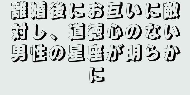 離婚後にお互いに敵対し、道徳心のない男性の星座が明らかに