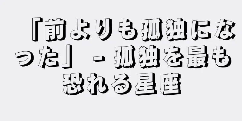 「前よりも孤独になった」 - 孤独を最も恐れる星座