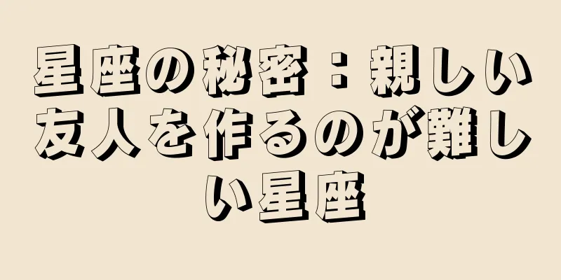 星座の秘密：親しい友人を作るのが難しい星座