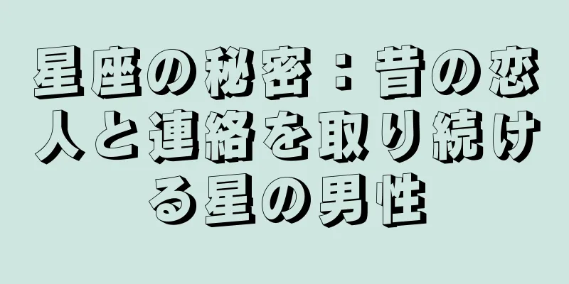 星座の秘密：昔の恋人と連絡を取り続ける星の男性