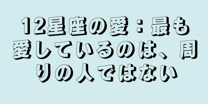 12星座の愛：最も愛しているのは、周りの人ではない