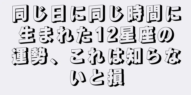 同じ日に同じ時間に生まれた12星座の運勢、これは知らないと損