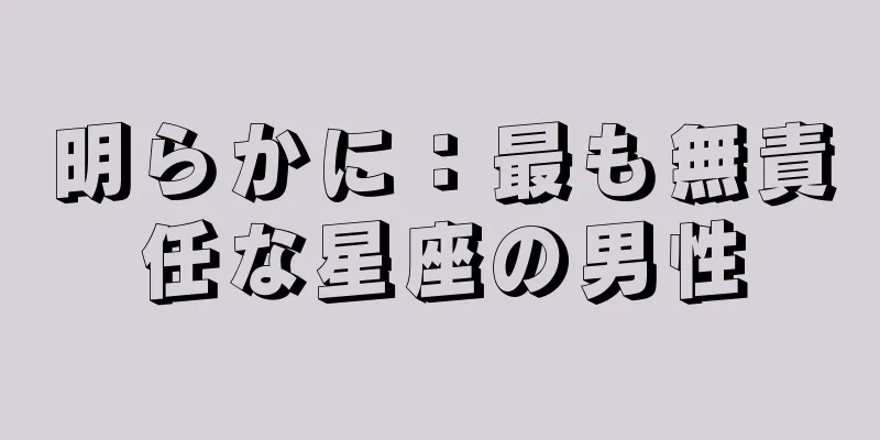 明らかに：最も無責任な星座の男性