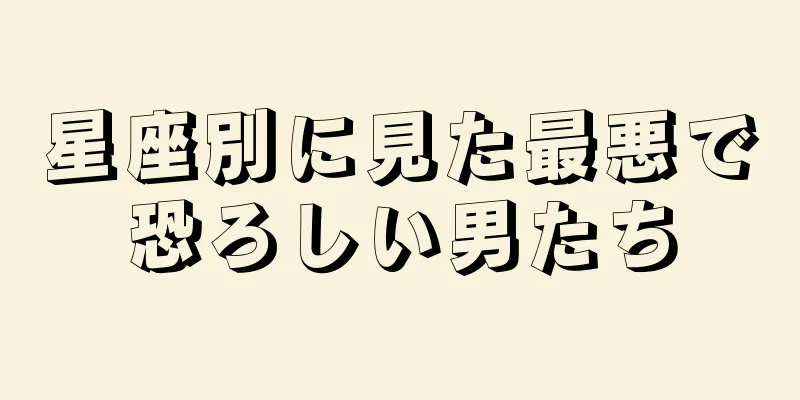 星座別に見た最悪で恐ろしい男たち