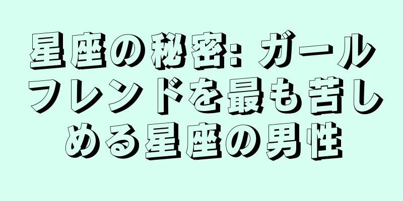 星座の秘密: ガールフレンドを最も苦しめる星座の男性