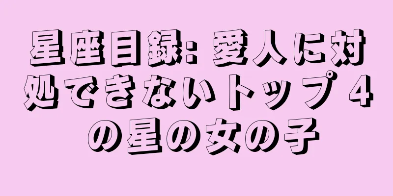 星座目録: 愛人に対処できないトップ 4 の星の女の子