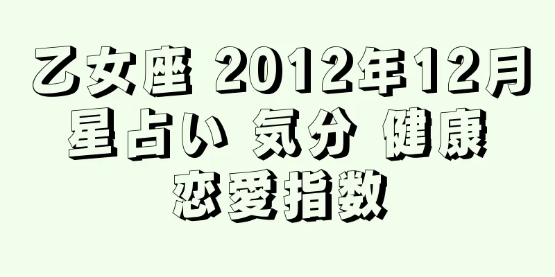 乙女座 2012年12月 星占い 気分 健康 恋愛指数