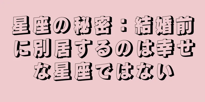 星座の秘密：結婚前に別居するのは幸せな星座ではない