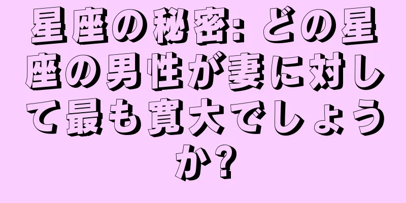 星座の秘密: どの星座の男性が妻に対して最も寛大でしょうか?