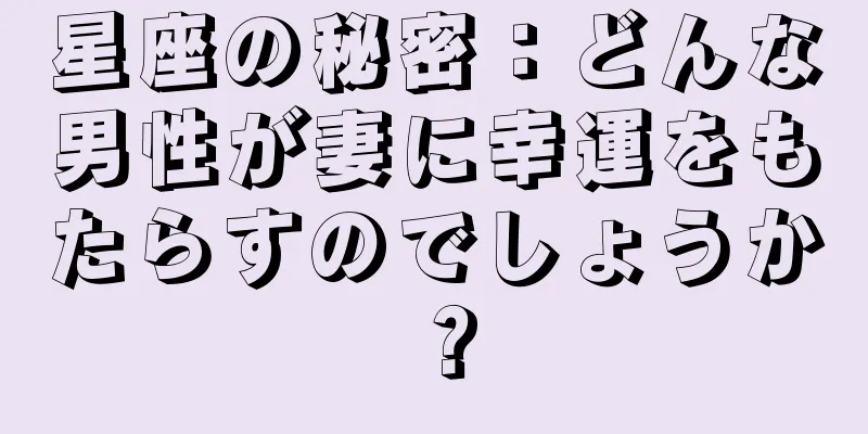 星座の秘密：どんな男性が妻に幸運をもたらすのでしょうか？
