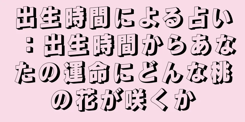出生時間による占い：出生時間からあなたの運命にどんな桃の花が咲くか