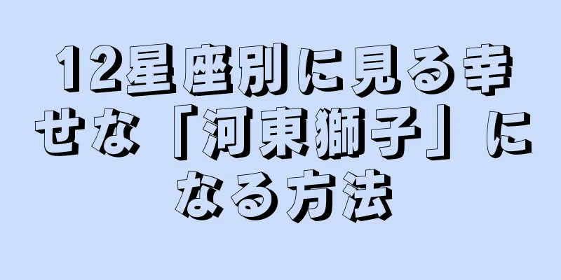 12星座別に見る幸せな「河東獅子」になる方法