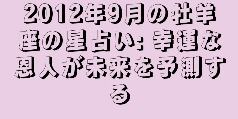 2012年9月の牡羊座の星占い: 幸運な恩人が未来を予測する