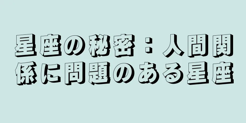 星座の秘密：人間関係に問題のある星座