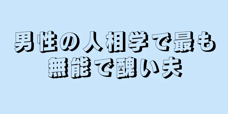 男性の人相学で最も無能で醜い夫