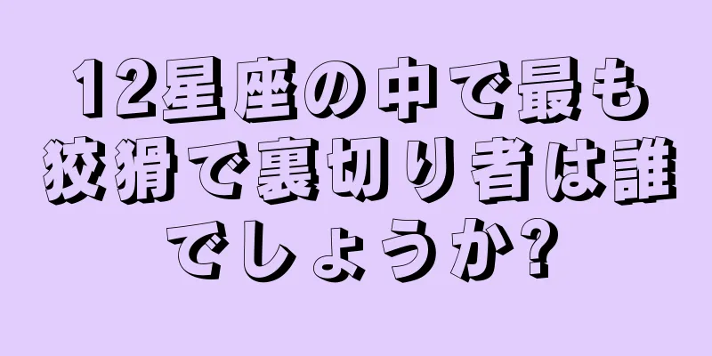 12星座の中で最も狡猾で裏切り者は誰でしょうか?