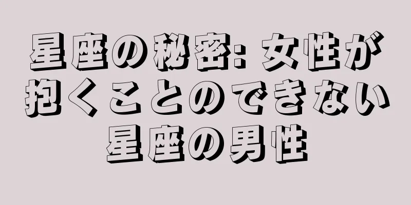 星座の秘密: 女性が抱くことのできない星座の男性