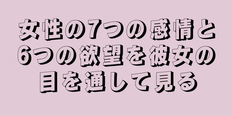 女性の7つの感情と6つの欲望を彼女の目を通して見る