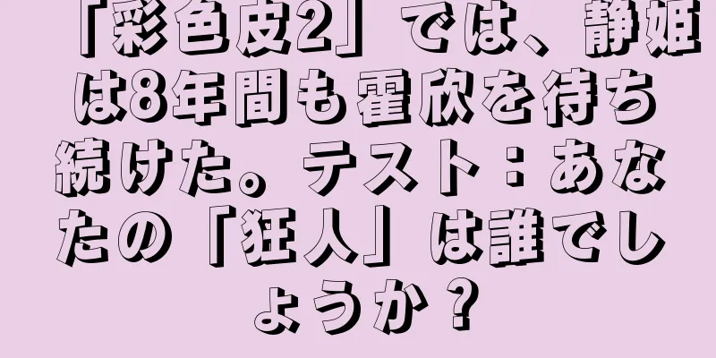 「彩色皮2」では、静姫は8年間も霍欣を待ち続けた。テスト：あなたの「狂人」は誰でしょうか？