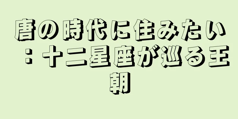 唐の時代に住みたい：十二星座が巡る王朝