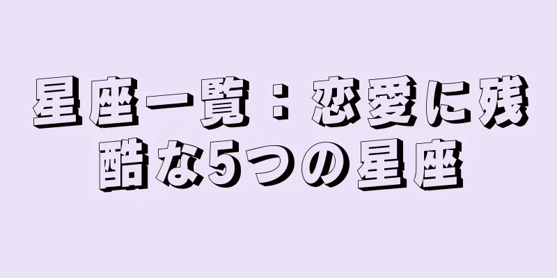 星座一覧：恋愛に残酷な5つの星座