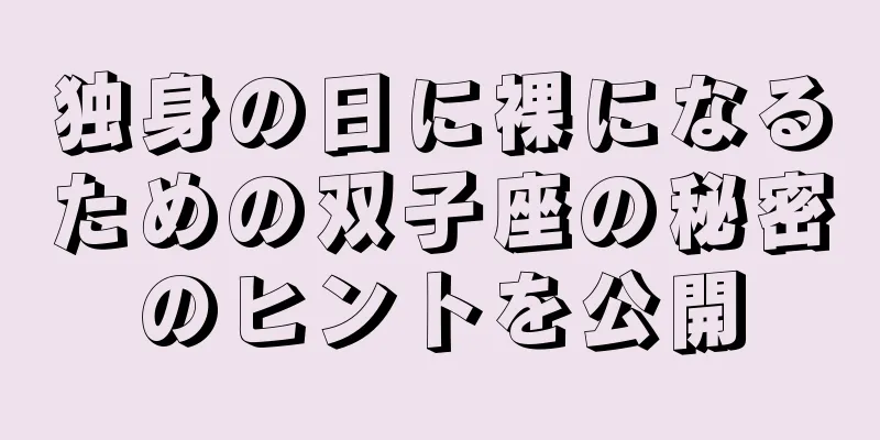 独身の日に裸になるための双子座の秘密のヒントを公開