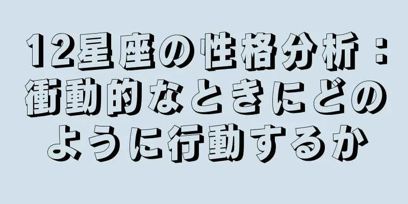 12星座の性格分析：衝動的なときにどのように行動するか