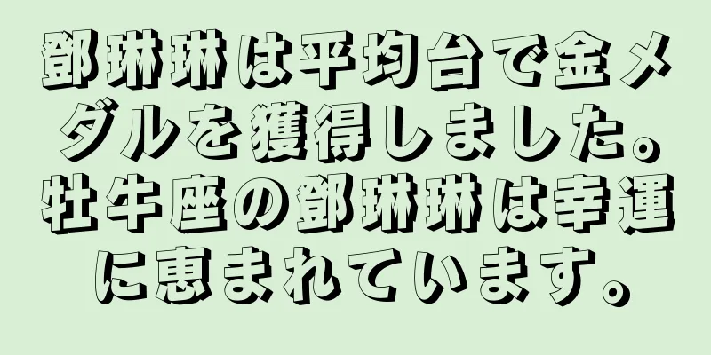 鄧琳琳は平均台で金メダルを獲得しました。牡牛座の鄧琳琳は幸運に恵まれています。